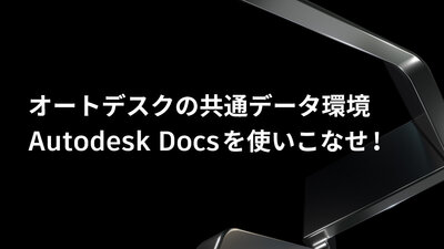 オートデスクの共通データ環境 Autodesk Docs を使いこなせ !- ビギナー向けからビジネス分析までの Docs 活用の5ステップ -（オンデマンド）